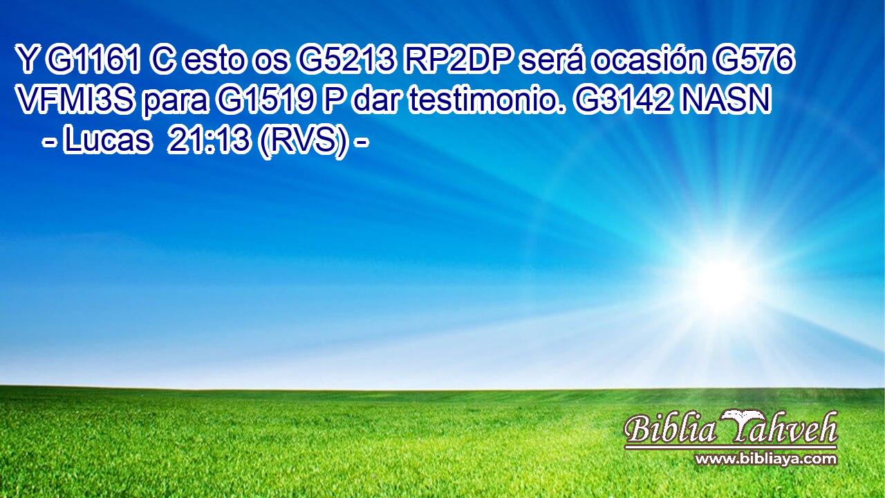 Y G1161 C esto os G5213 RP2DP será ocasión G576 VFMI3S para G1519 P dar testimonio. G3142 NASN 