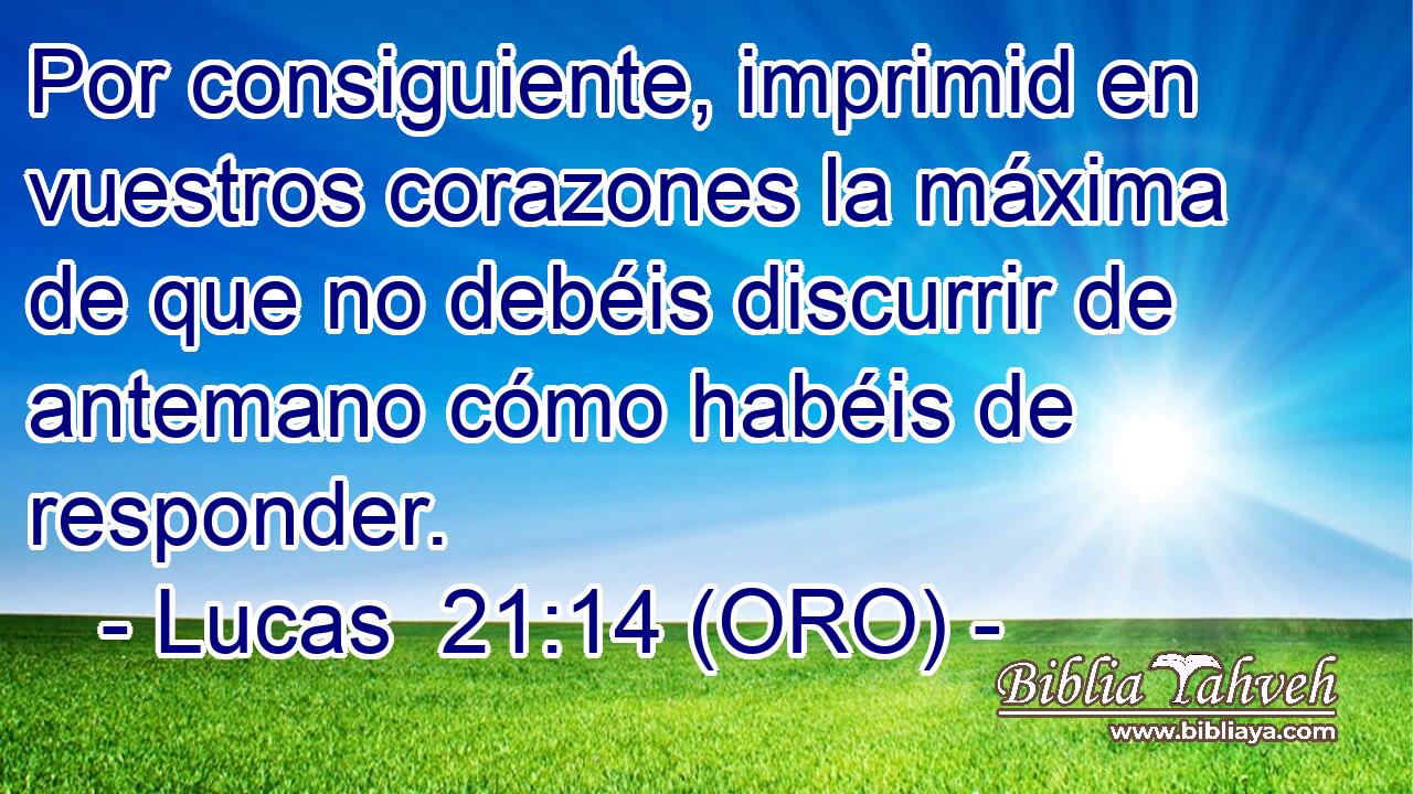  Por consiguiente, imprimid en vuestros corazones la máxima de que no debéis discurrir de antemano cómo habéis de responder. 