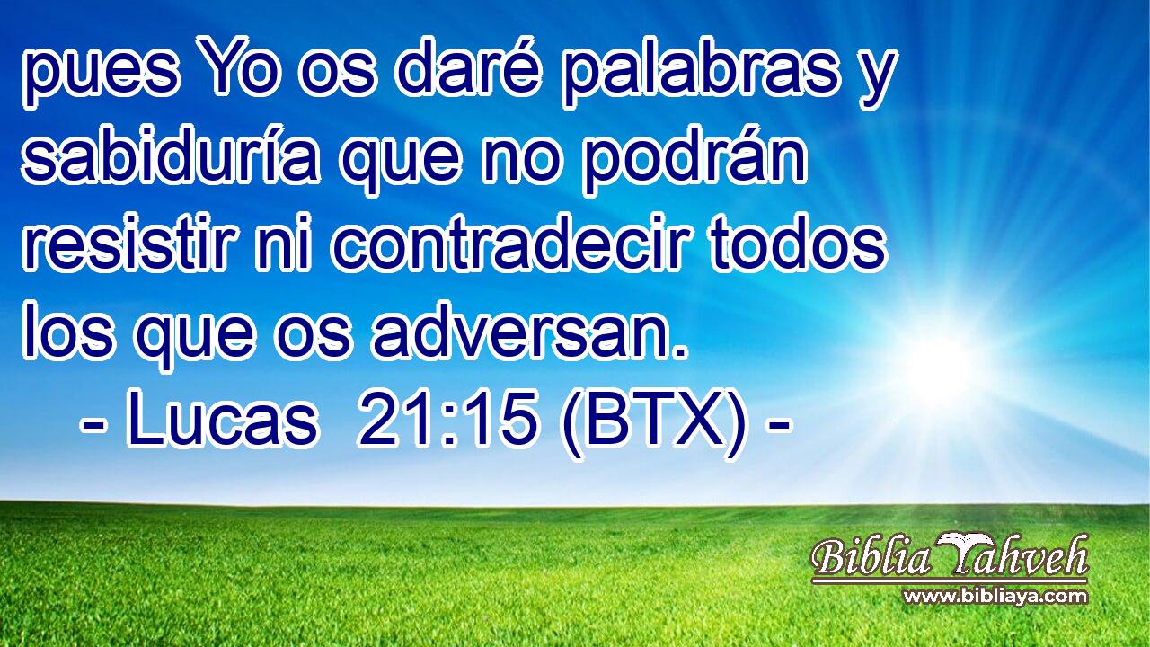 pues Yo os daré palabras y sabiduría que no podrán resistir ni contradecir todos los que os adversan.
