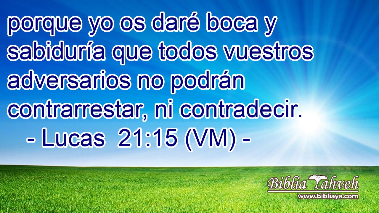  porque yo os daré boca y sabiduría que todos vuestros adversarios no podrán contrarrestar, ni contradecir. 