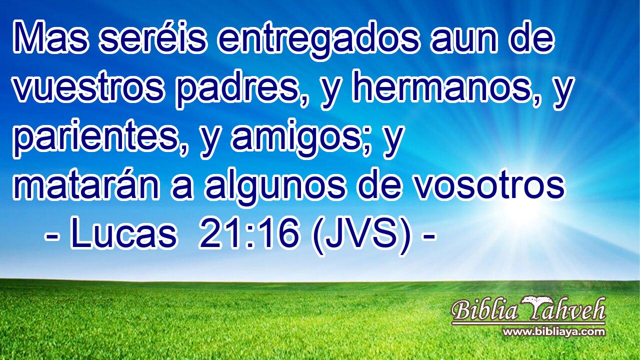 Mas seréis entregados aun de vuestros padres, y hermanos, y parientes, y amigos; y matarán a algunos de vosotros