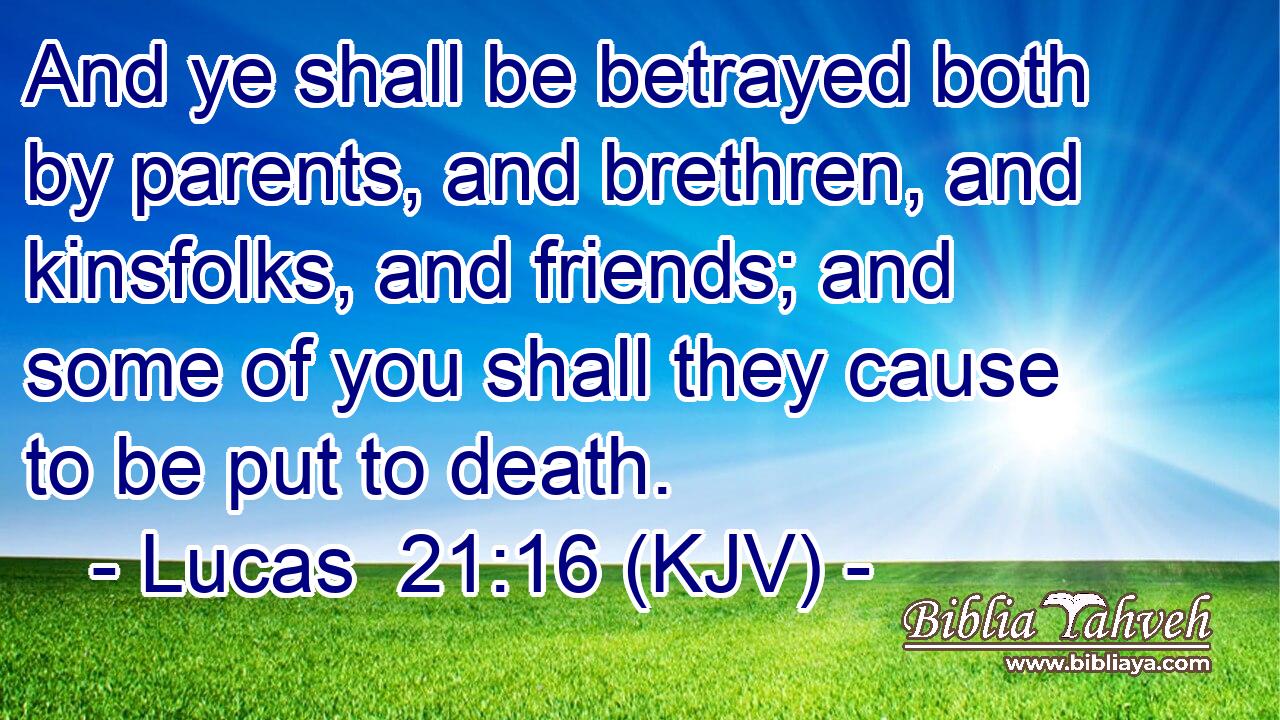 And ye shall be betrayed both by parents, and brethren, and kinsfolks, and friends; and some of you shall they cause to be put to death.