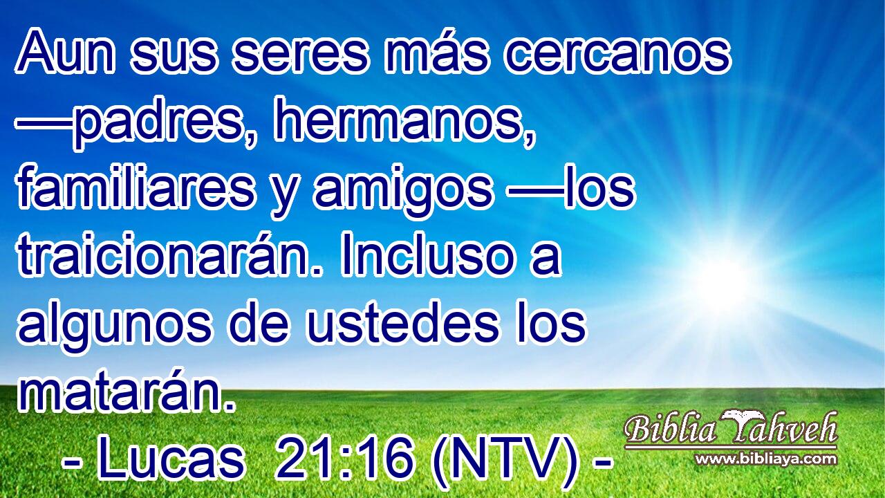 Aun sus seres más cercanos —padres, hermanos, familiares y amigos —los traicionarán. Incluso a algunos de ustedes los matarán.