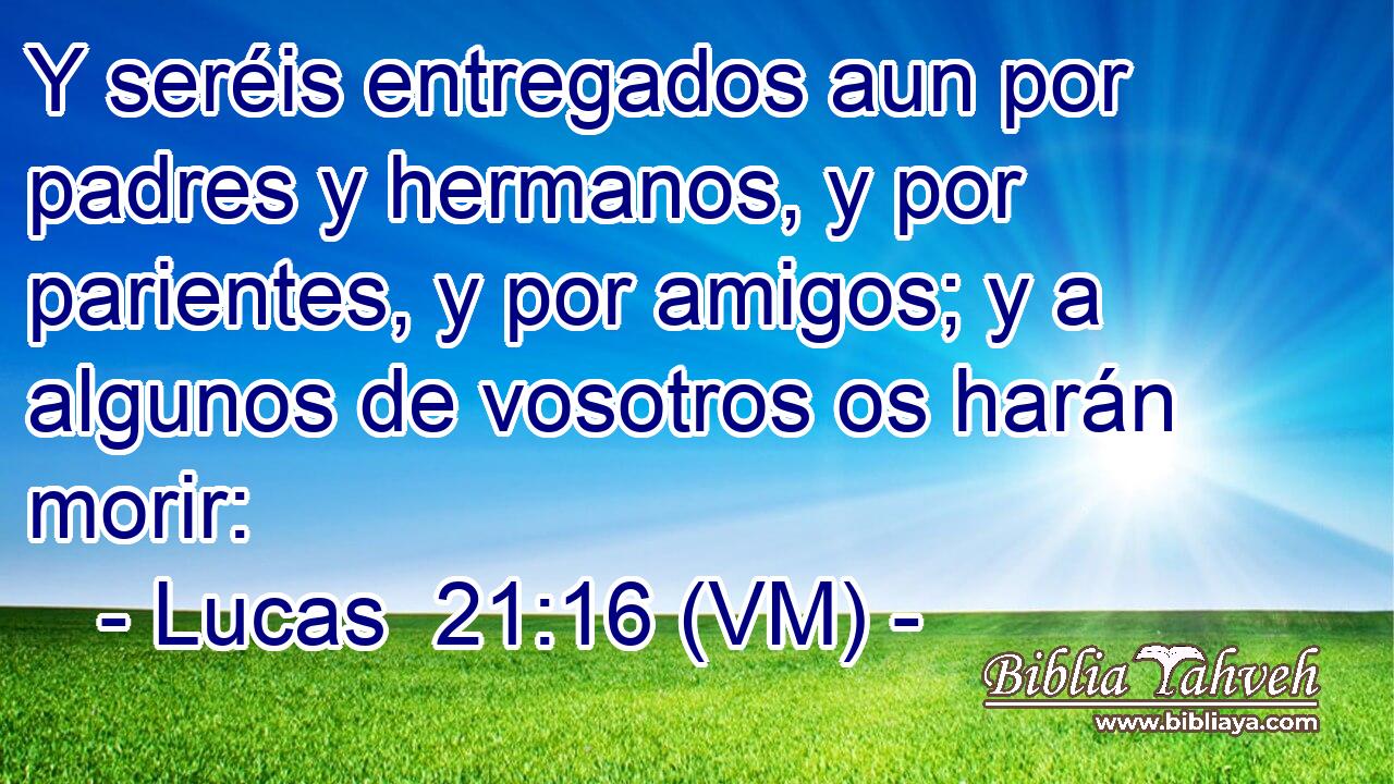  Y seréis entregados aun por padres y hermanos, y por parientes, y por amigos; y a algunos de vosotros os harán morir: 