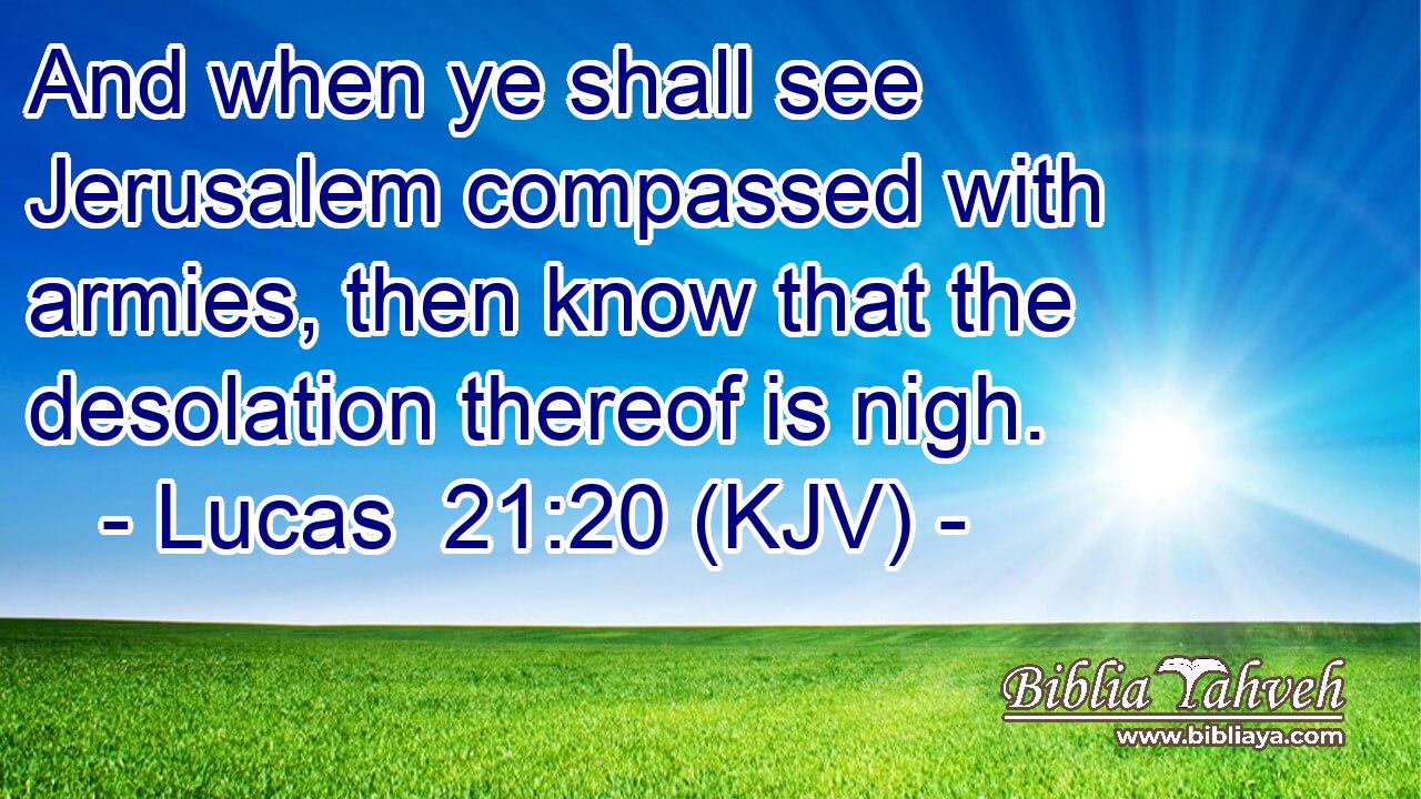 And when ye shall see Jerusalem compassed with armies, then know that the desolation thereof is nigh.