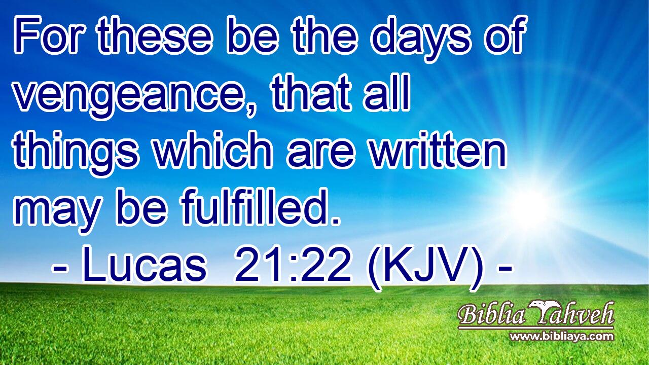 For these be the days of vengeance, that all things which are written may be fulfilled.