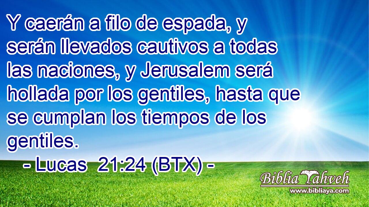 Y caerán a filo de espada, y serán llevados cautivos a todas las naciones, y Jerusalem será hollada por los gentiles, hasta que se cumplan los tiempos de los gentiles.