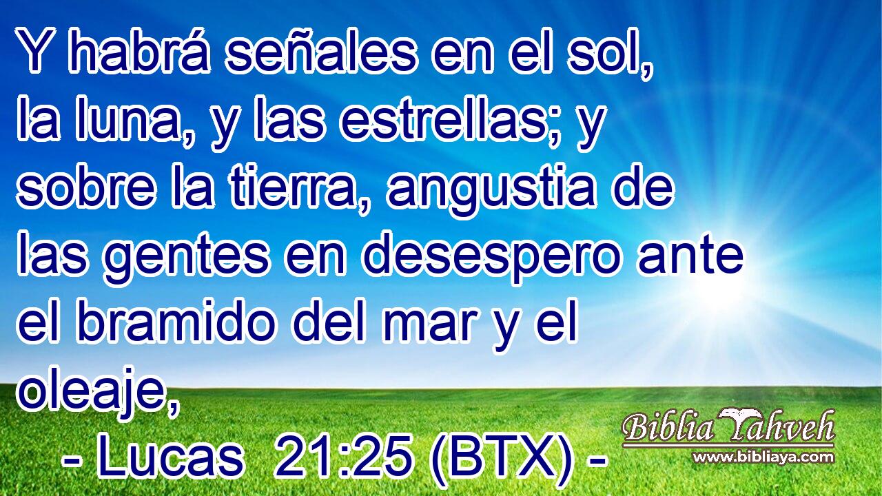 Y habrá señales en el sol, la luna, y las estrellas; y sobre la tierra, angustia de las gentes en desespero ante el bramido del mar y el oleaje,
