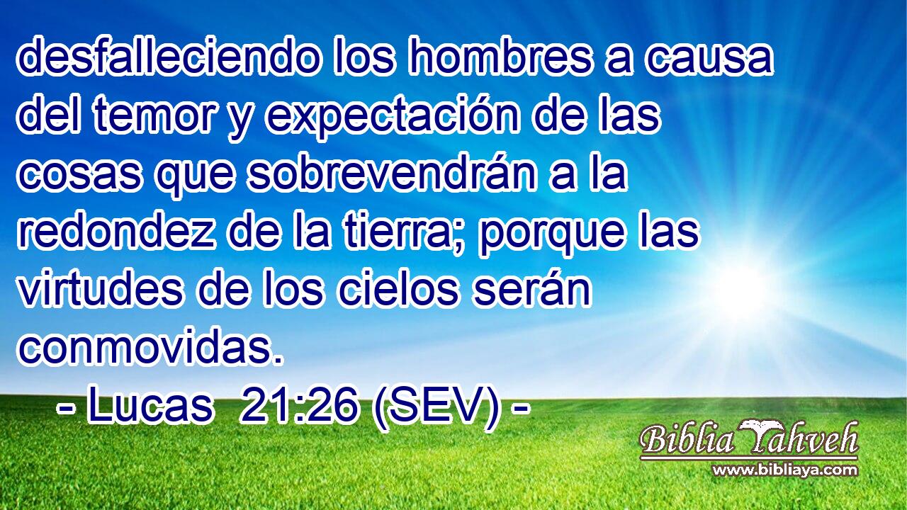desfalleciendo los hombres a causa del temor y expectación de las cosas que sobrevendrán a la redondez de la tierra; porque las virtudes de los cielos serán conmovidas.