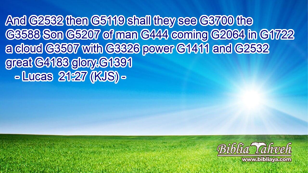 And G2532 then G5119 shall they see G3700 the G3588 Son G5207 of man G444 coming G2064 in G1722 a cloud G3507 with G3326 power G1411 and G2532 great G4183 glory.G1391