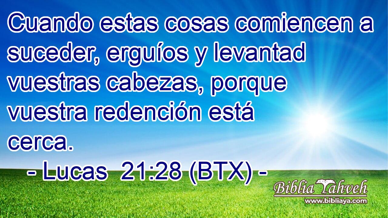 Cuando estas cosas comiencen a suceder, erguíos y levantad vuestras cabezas, porque vuestra redención está cerca.