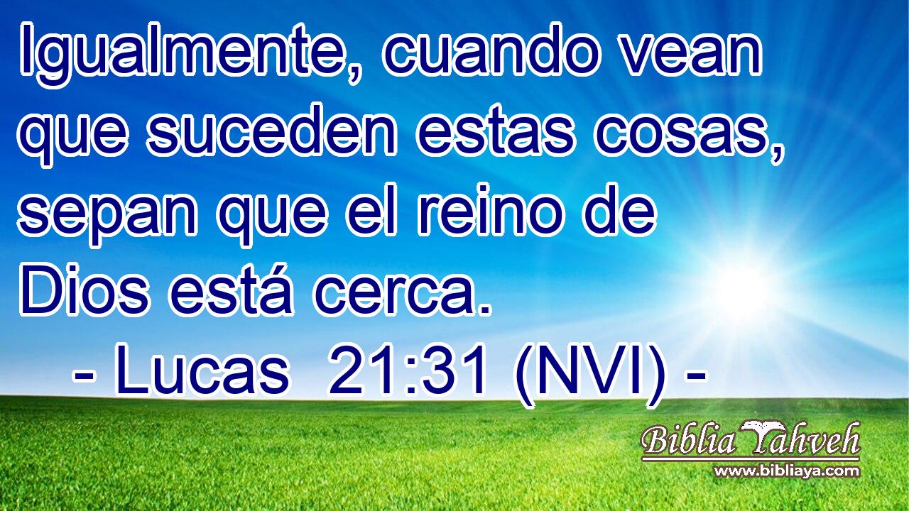 Igualmente, cuando vean que suceden estas cosas, sepan que el reino de Dios está cerca. 