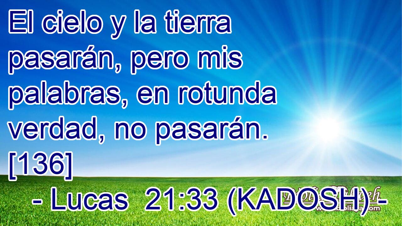  El cielo y la tierra pasarán, pero mis palabras, en rotunda verdad, no pasarán. [136] 