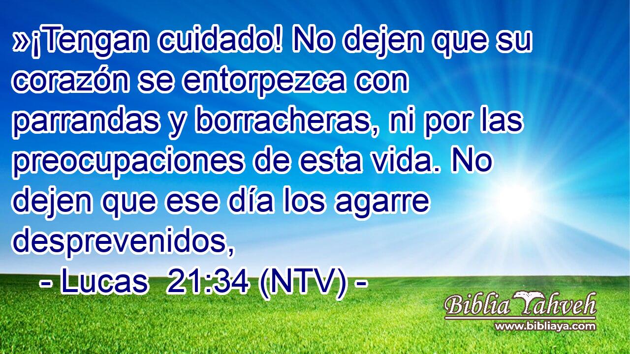 »¡Tengan cuidado! No dejen que su corazón se entorpezca con parrandas y borracheras, ni por las preocupaciones de esta vida. No dejen que ese día los agarre desprevenidos,