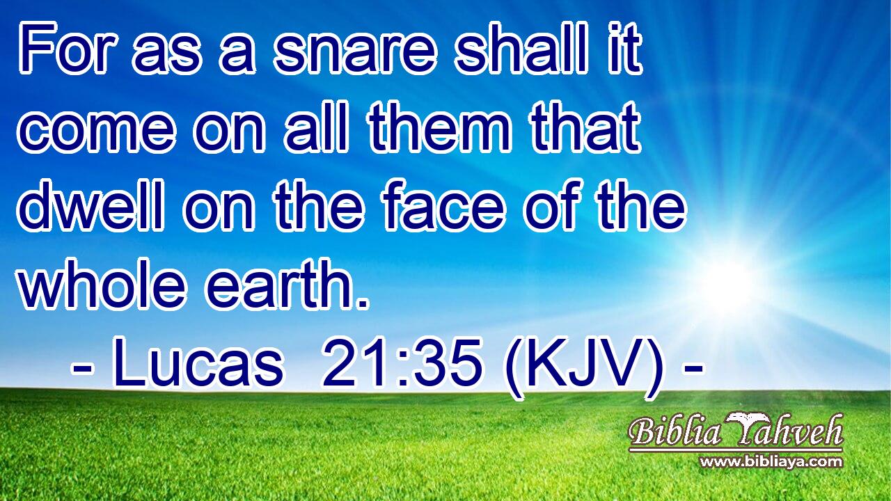 For as a snare shall it come on all them that dwell on the face of the whole earth.
