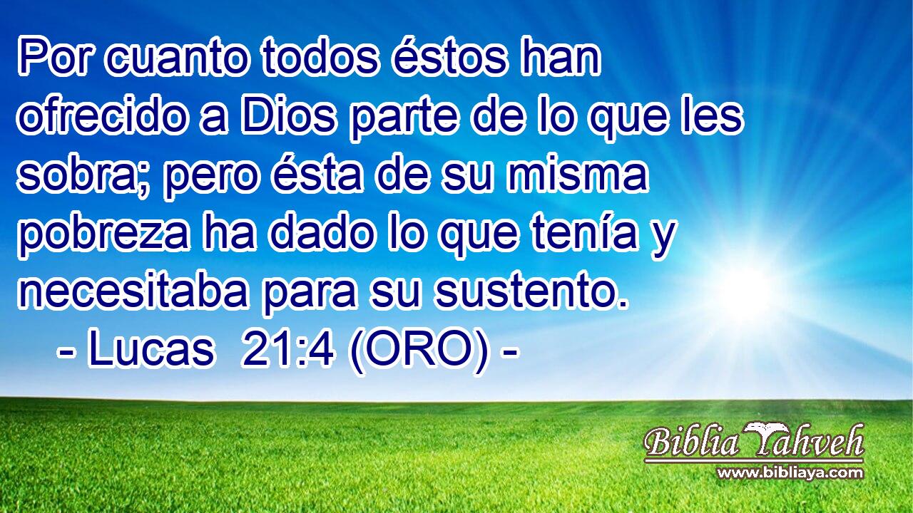 Por cuanto todos éstos han ofrecido a Dios parte de lo que les sobra; pero ésta de su misma pobreza ha dado lo que tenía y necesitaba para su sustento. 