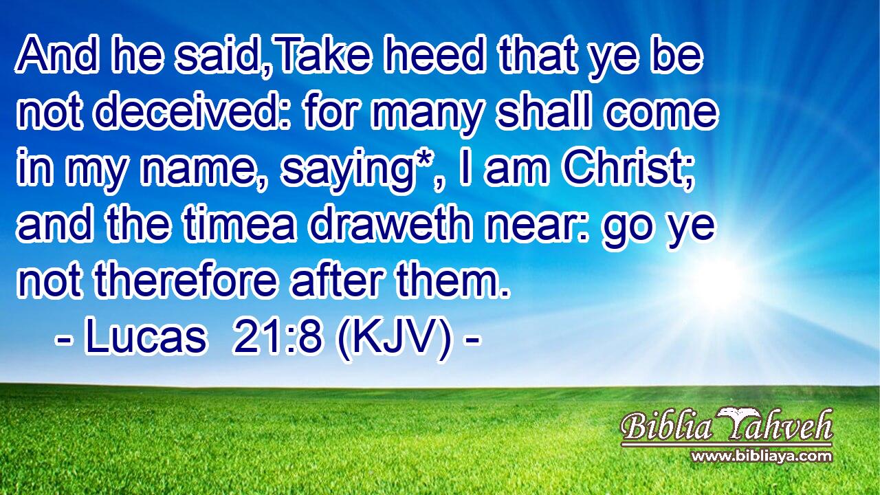 And he said,Take heed that ye be not deceived: for many shall come in my name, saying*, I am Christ; and the timea draweth near: go ye not therefore after them.