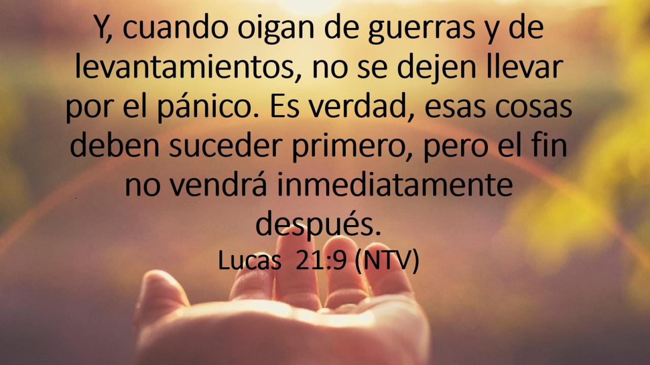 Y, cuando oigan de guerras y de levantamientos, no se dejen llevar por el pánico. Es verdad, esas cosas deben suceder primero, pero el fin no vendrá inmediatamente después.