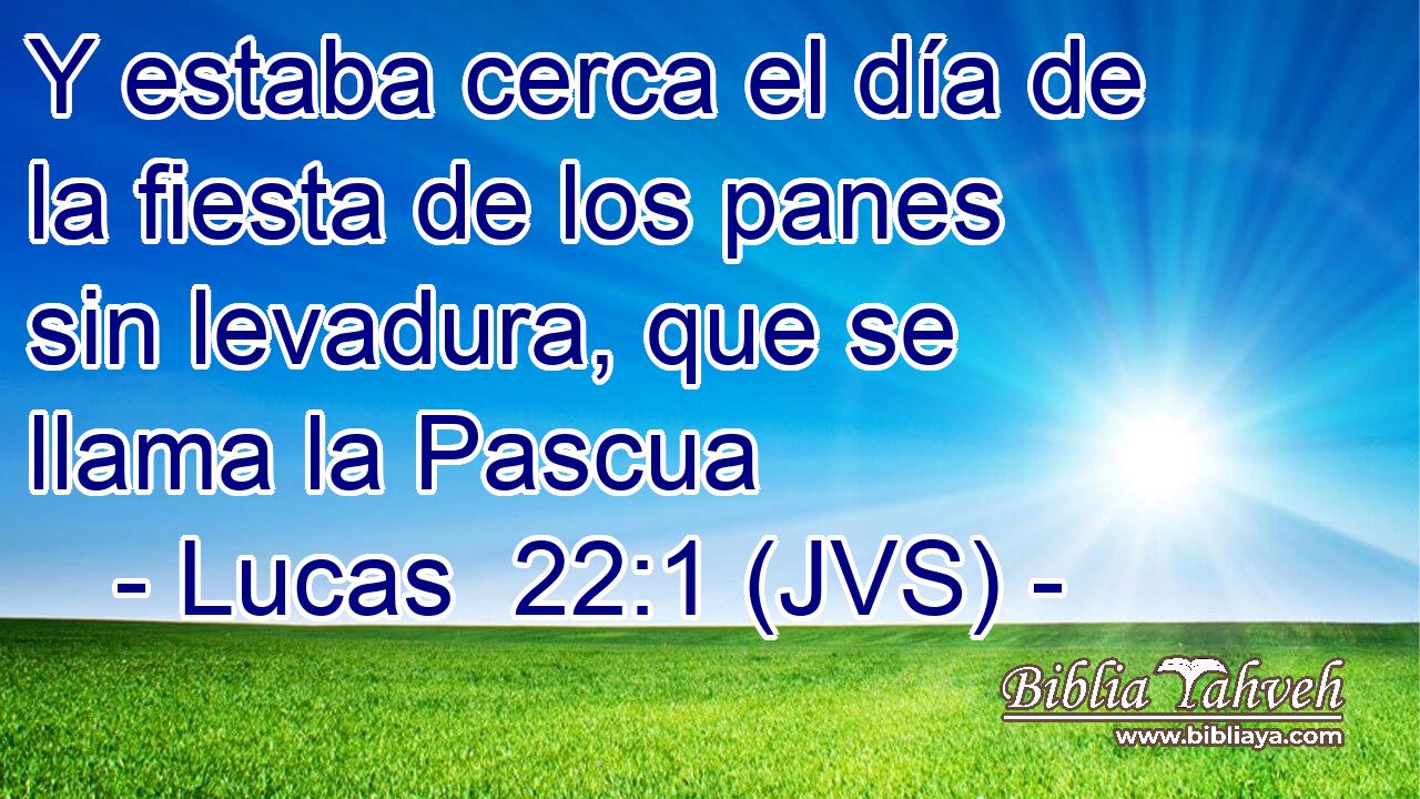 Y estaba cerca el día de la fiesta de los panes sin levadura, que se llama la Pascua