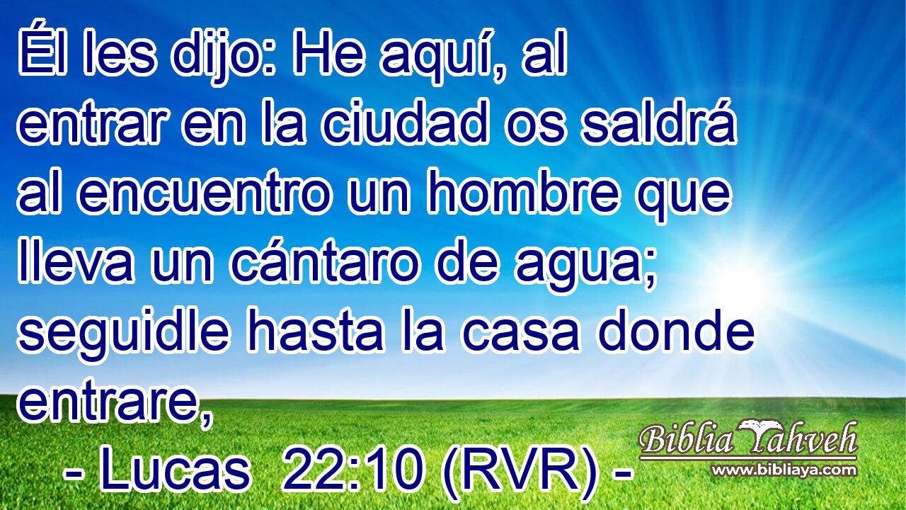 Él les dijo: He aquí, al entrar en la ciudad os saldrá al encuentro un hombre que lleva un cántaro de agua; seguidle hasta la casa donde entrare,