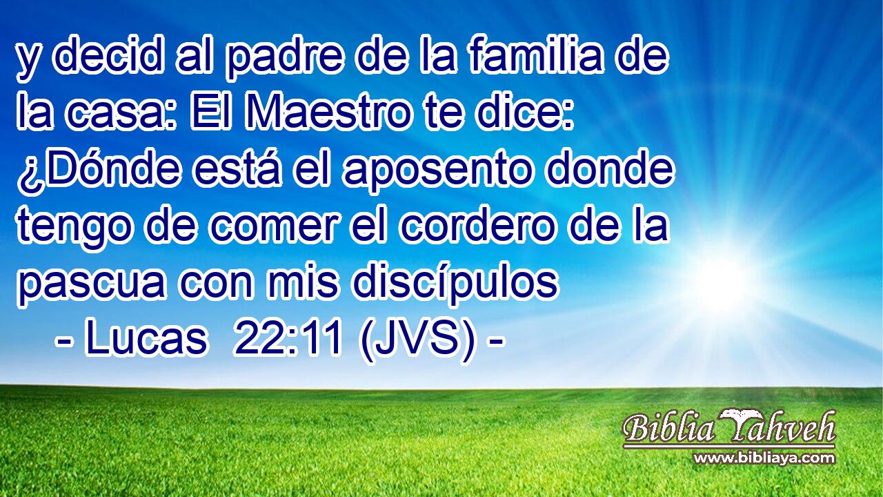 y decid al padre de la familia de la casa: El Maestro te dice: ¿Dónde está el aposento donde tengo de comer el cordero de la pascua con mis discípulos