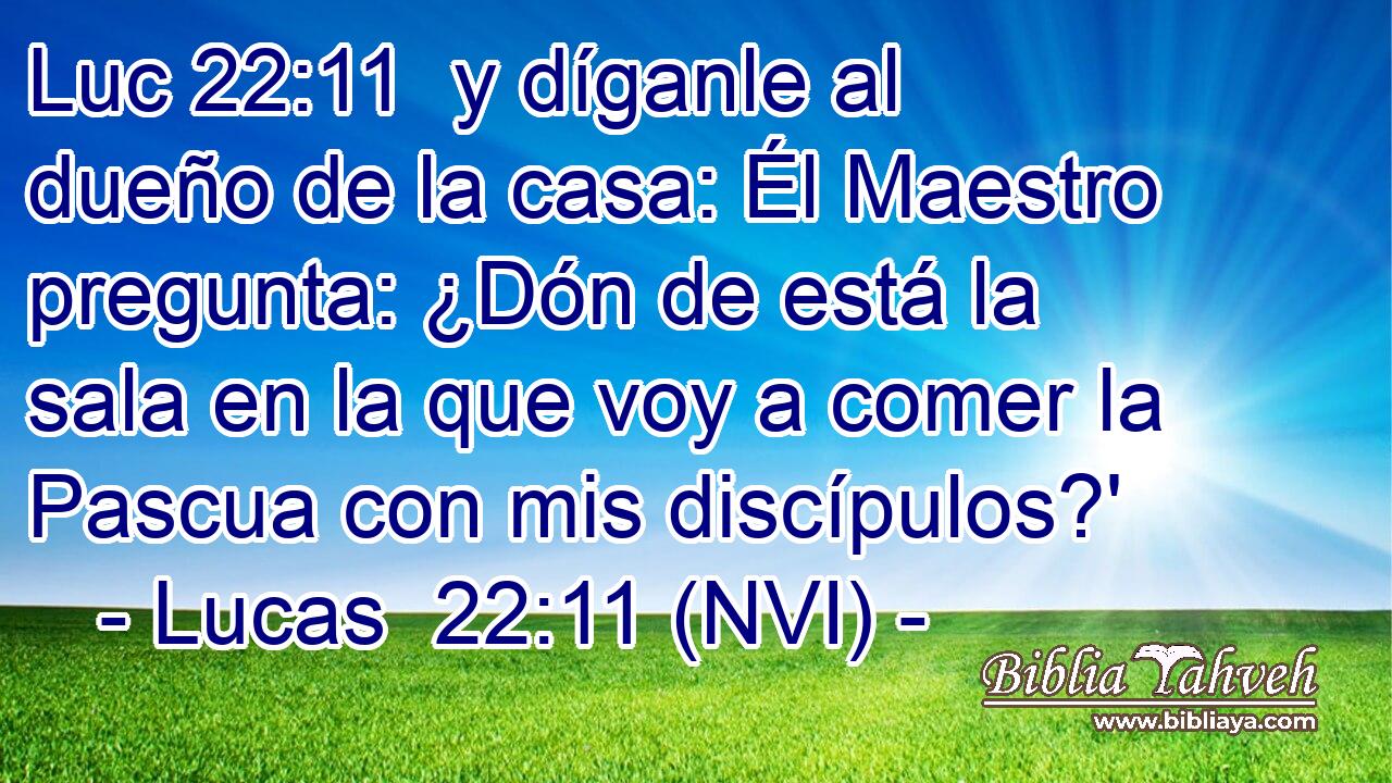 Luc 22:11  y díganle al dueño de la casa: Él Maestro pregunta: ¿Dón de está la sala en la que voy a comer la Pascua con mis discípulos?' 