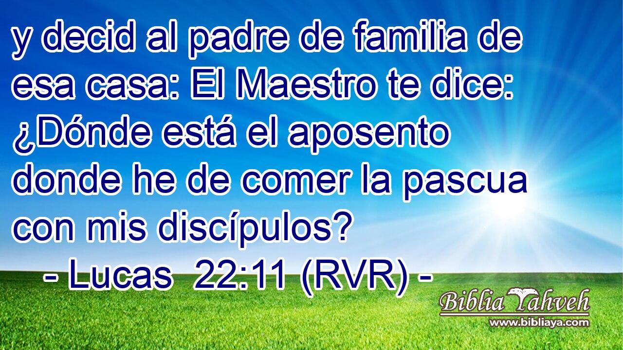 y decid al padre de familia de esa casa: El Maestro te dice: ¿Dónde está el aposento donde he de comer la pascua con mis discípulos?