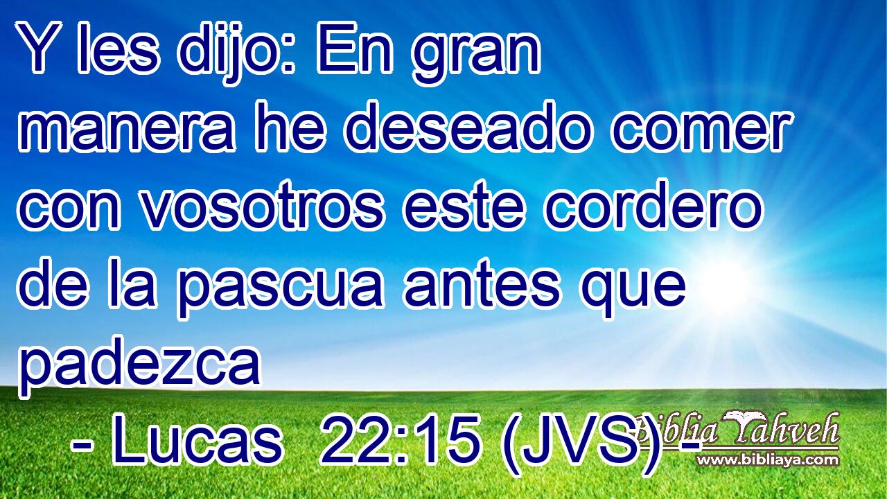 Y les dijo: En gran manera he deseado comer con vosotros este cordero de la pascua antes que padezca