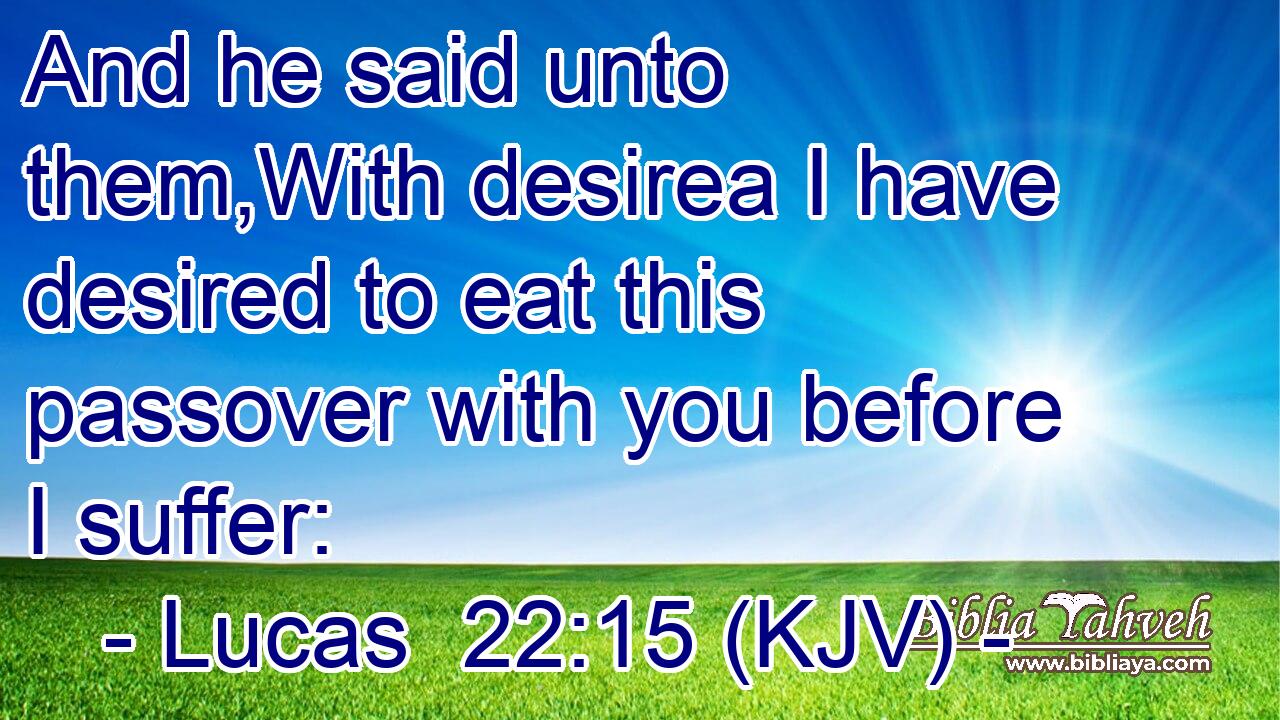 And he said unto them,With desirea I have desired to eat this passover with you before I suffer: