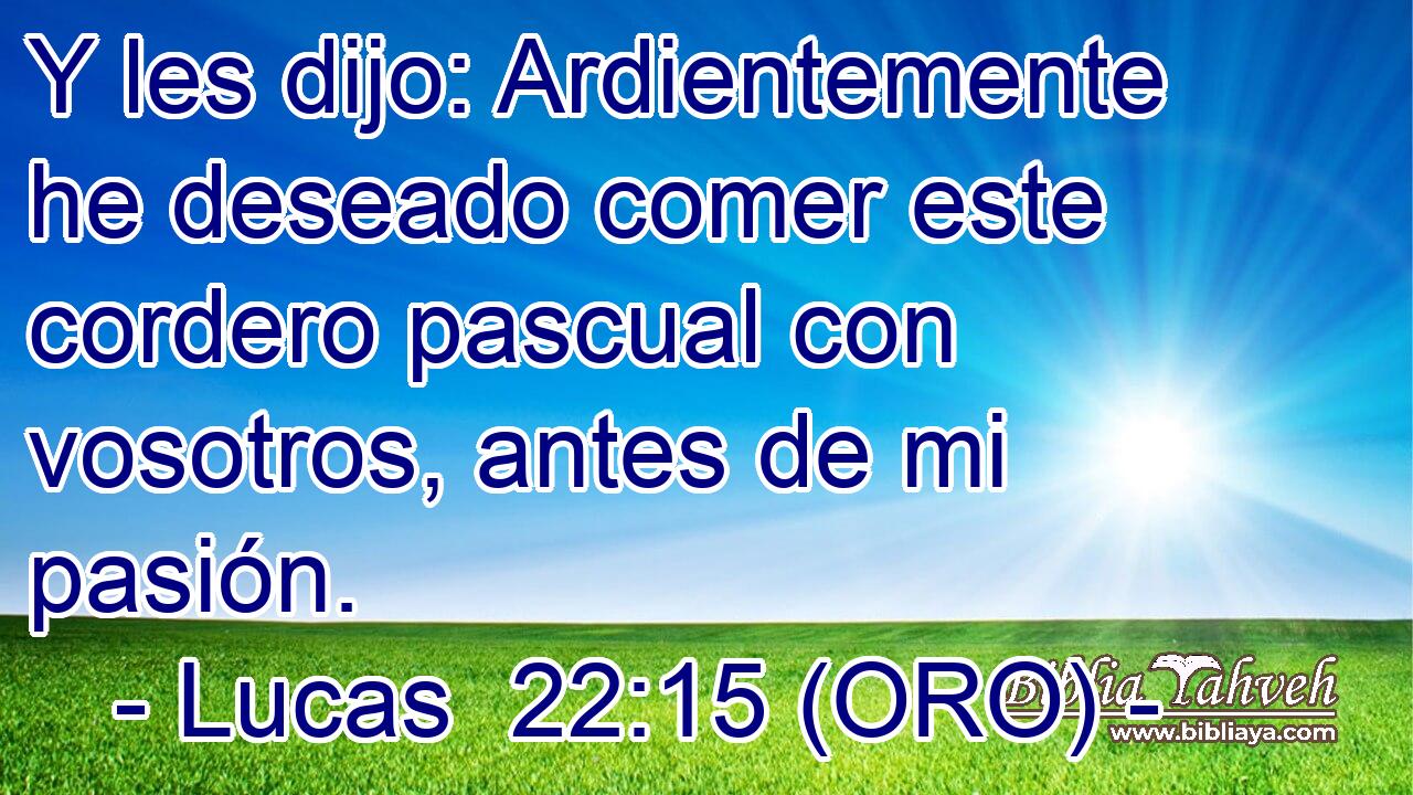  Y les dijo: Ardientemente he deseado comer este cordero pascual con vosotros, antes de mi pasión. 