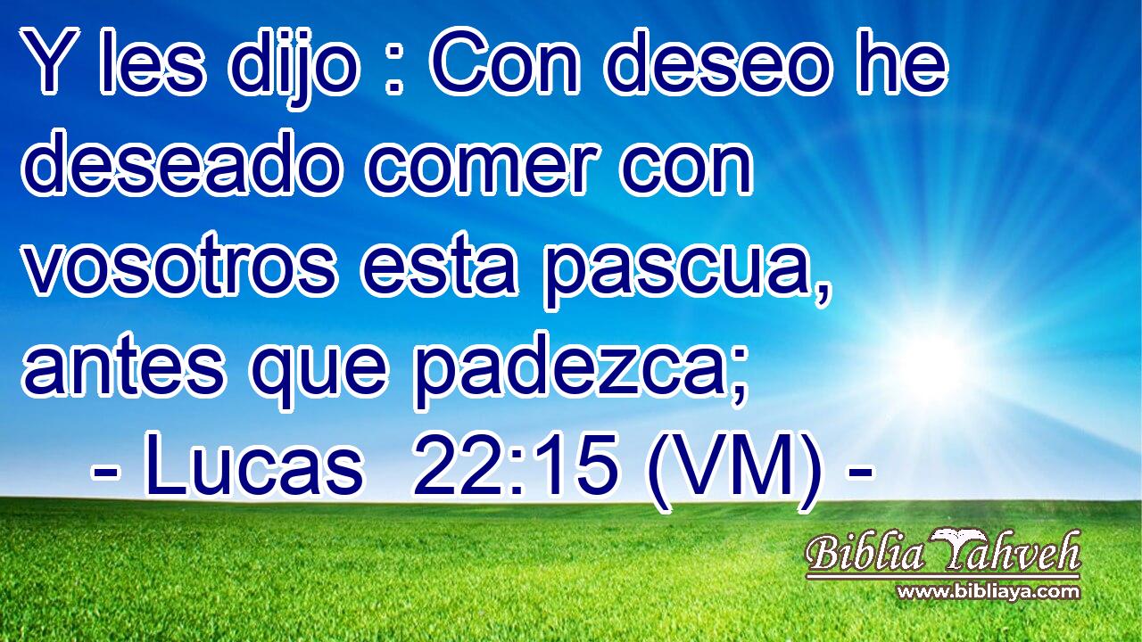  Y les dijo : Con deseo he deseado comer con vosotros esta pascua, antes que padezca; 