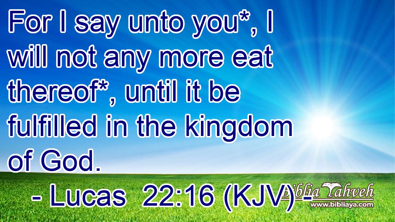 For I say unto you*, I will not any more eat thereof*, until it be fulfilled in the kingdom of God.