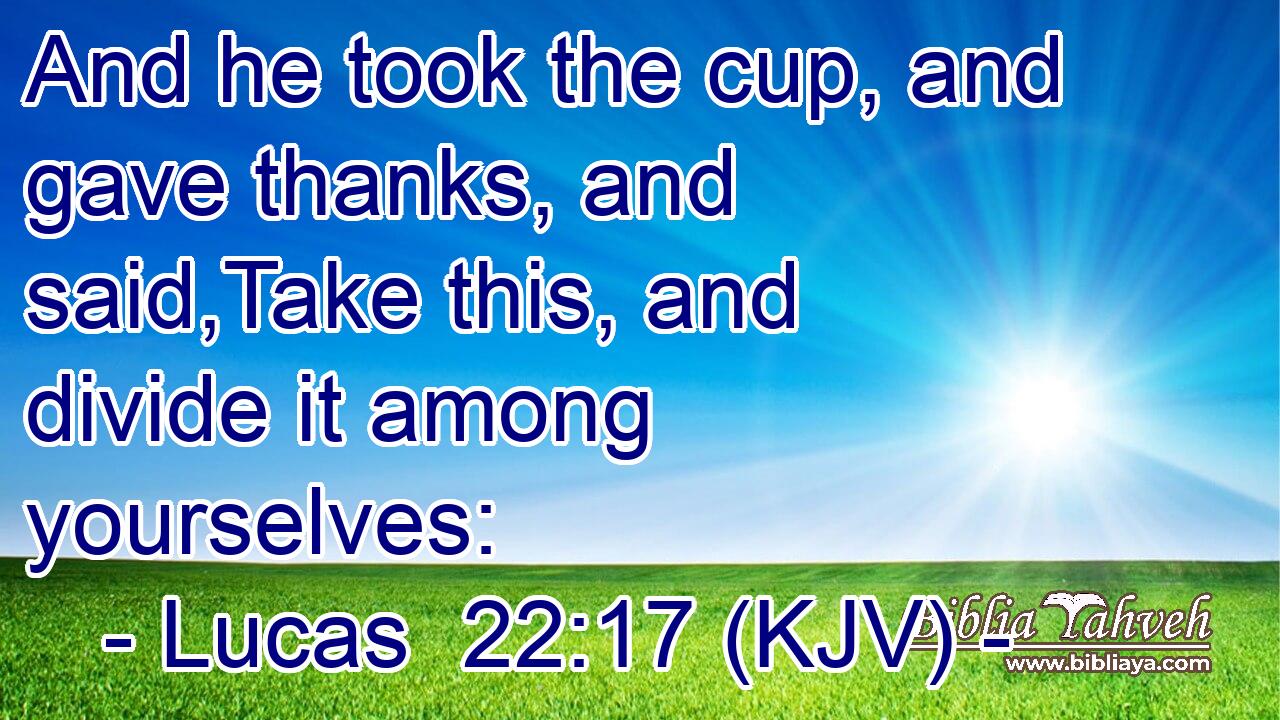 And he took the cup, and gave thanks, and said,Take this, and divide it among yourselves: