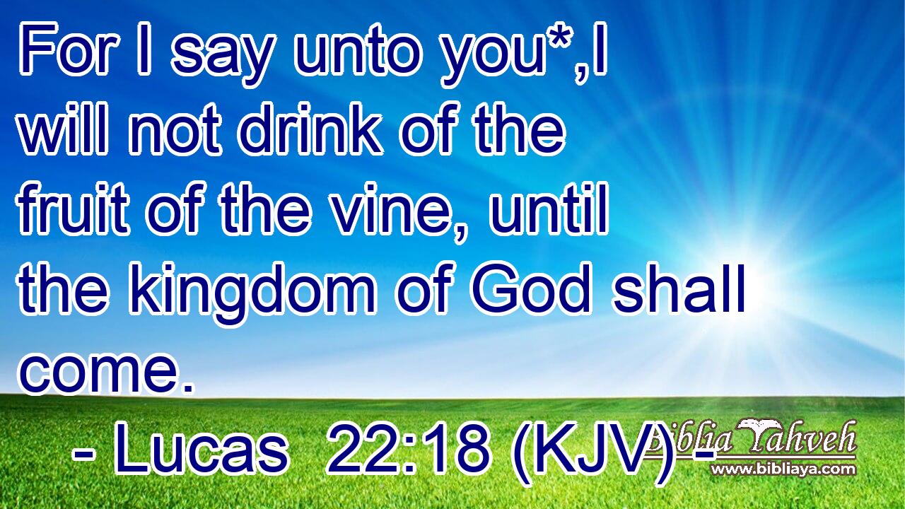 For I say unto you*,I will not drink of the fruit of the vine, until the kingdom of God shall come.