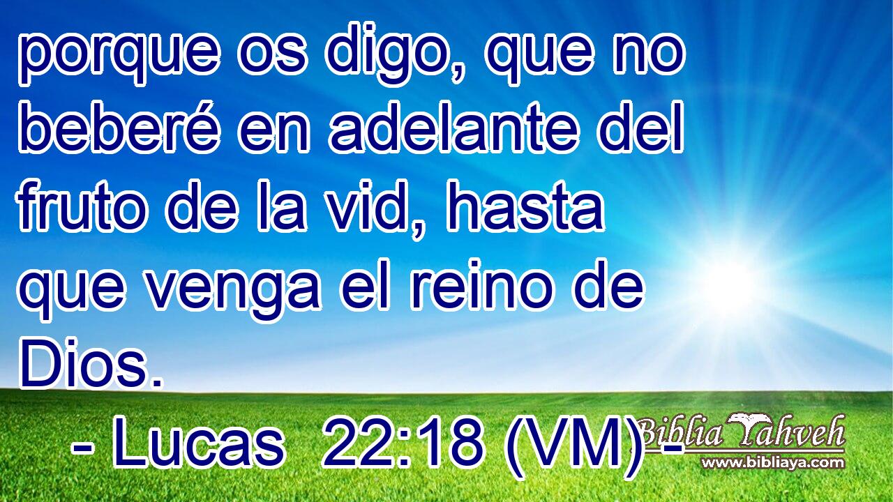  porque os digo, que no beberé en adelante del fruto de la vid, hasta que venga el reino de Dios. 