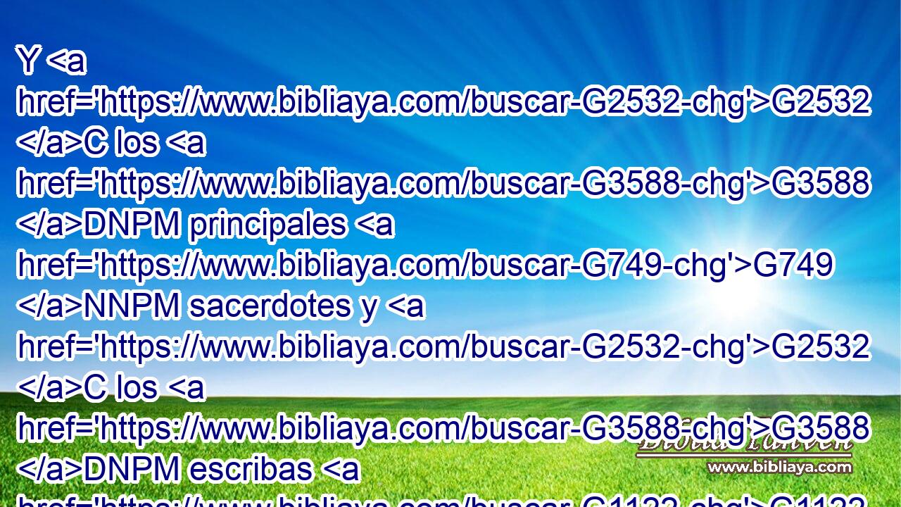 Y G2532 C los G3588 DNPM principales G749 NNPM sacerdotes y G2532 C los G3588 DNPM escribas G1122 NNPM buscaban G2212 VIAI3P cómo G4459 B matarle; G3588 G337 G846 DASN VAAS3P RP-ASM porque G1063 C temían G5399 VIUI3P al G3588 DASM pueblo. G2992 NASM 