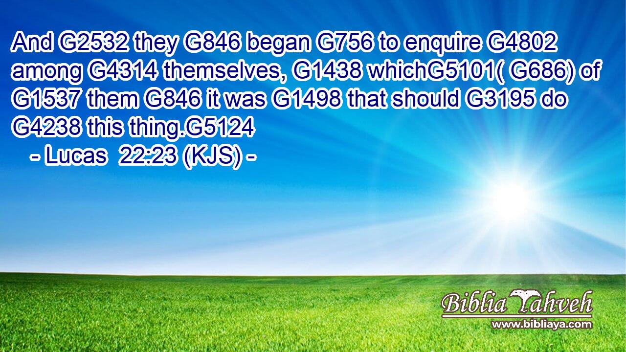 And G2532 they G846 began G756 to enquire G4802 among G4314 themselves, G1438 whichG5101( G686) of G1537 them G846 it was G1498 that should G3195 do G4238 this thing.G5124