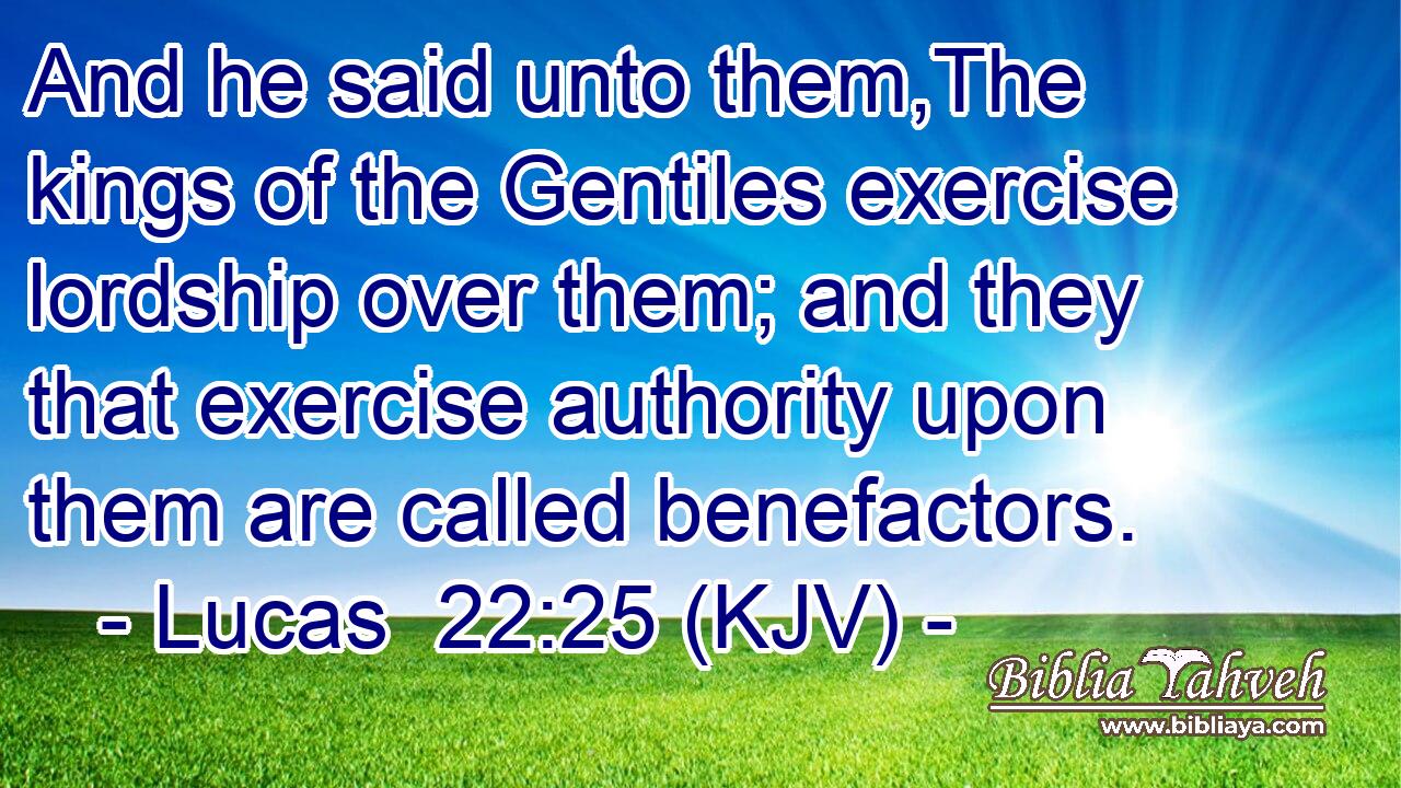 And he said unto them,The kings of the Gentiles exercise lordship over them; and they that exercise authority upon them are called benefactors.