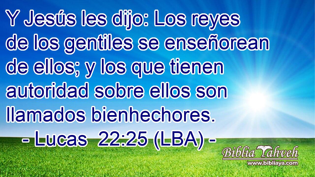Y Jesús les dijo: Los reyes de los gentiles se enseñorean de ellos; y los que tienen autoridad sobre ellos son llamados bienhechores.
