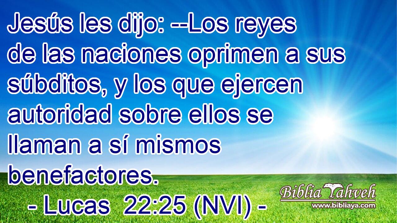  Jesús les dijo: --Los reyes de las naciones oprimen a sus súbditos, y los que ejercen autoridad sobre ellos se llaman a sí mismos benefactores. 