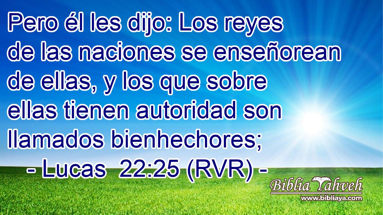 Pero él les dijo: Los reyes de las naciones se enseñorean de ellas, y los que sobre ellas tienen autoridad son llamados bienhechores;