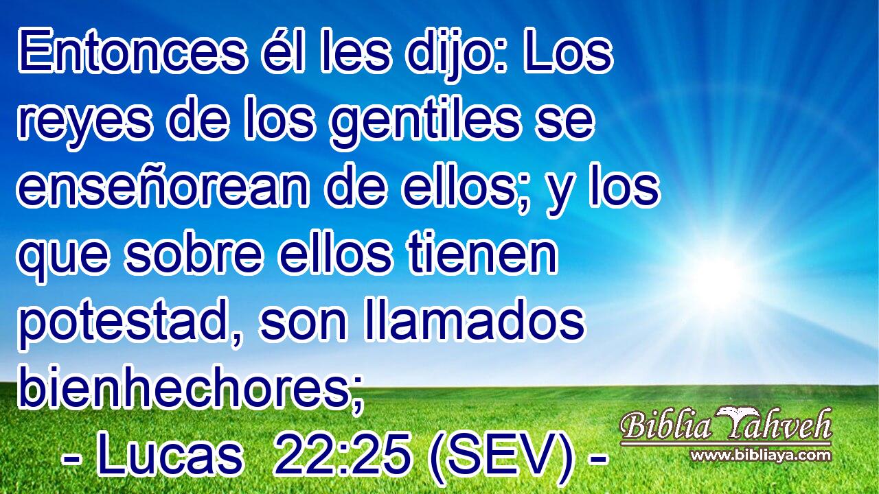 Entonces él les dijo: Los reyes de los gentiles se enseñorean de ellos; y los que sobre ellos tienen potestad, son llamados bienhechores;