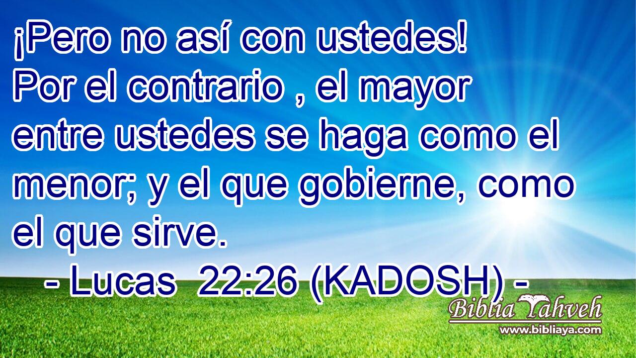  ¡Pero no así con ustedes! Por el contrario , el mayor entre ustedes se haga como el menor; y el que gobierne, como el que sirve. 