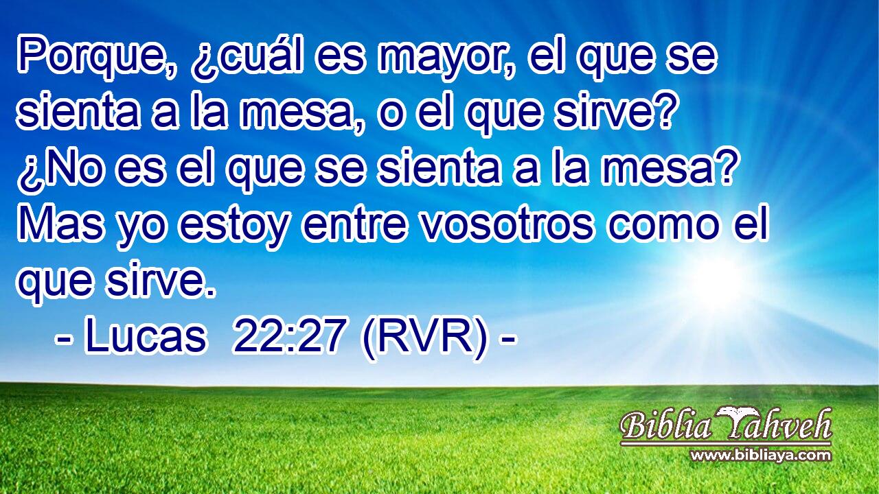 Porque, ¿cuál es mayor, el que se sienta a la mesa, o el que sirve? ¿No es el que se sienta a la mesa? Mas yo estoy entre vosotros como el que sirve.