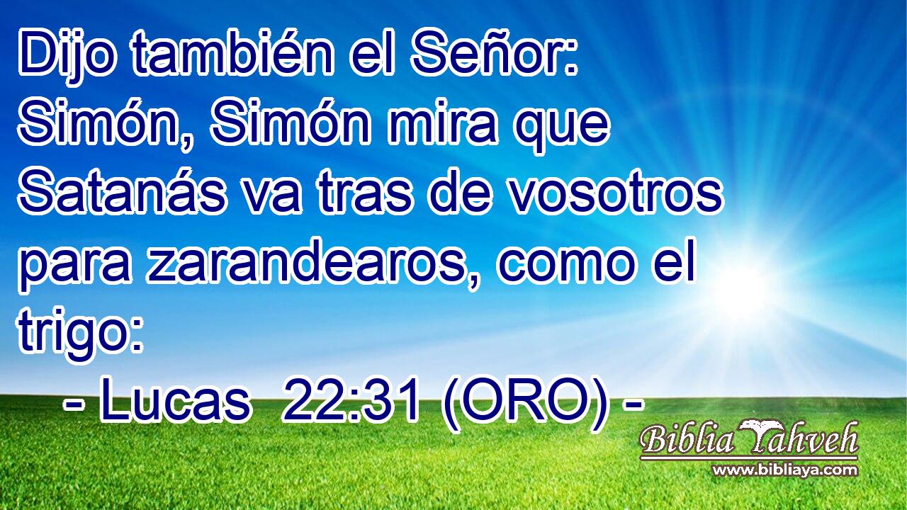  Dijo también el Señor: Simón, Simón mira que Satanás va tras de vosotros para zarandearos, como el trigo: 