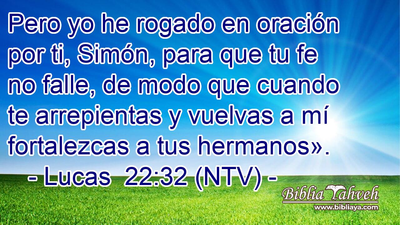 Pero yo he rogado en oración por ti, Simón, para que tu fe no falle, de modo que cuando te arrepientas y vuelvas a mí fortalezcas a tus hermanos».