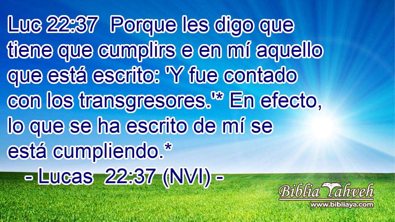 Luc 22:37  Porque les digo que tiene que cumplirs e en mí aquello que está escrito: 'Y fue contado con los transgresores.'* En efecto, lo que se ha escrito de mí se está cumpliendo.* 