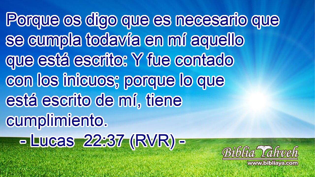 Porque os digo que es necesario que se cumpla todavía en mí aquello que está escrito: Y fue contado con los inicuos; porque lo que está escrito de mí, tiene cumplimiento.