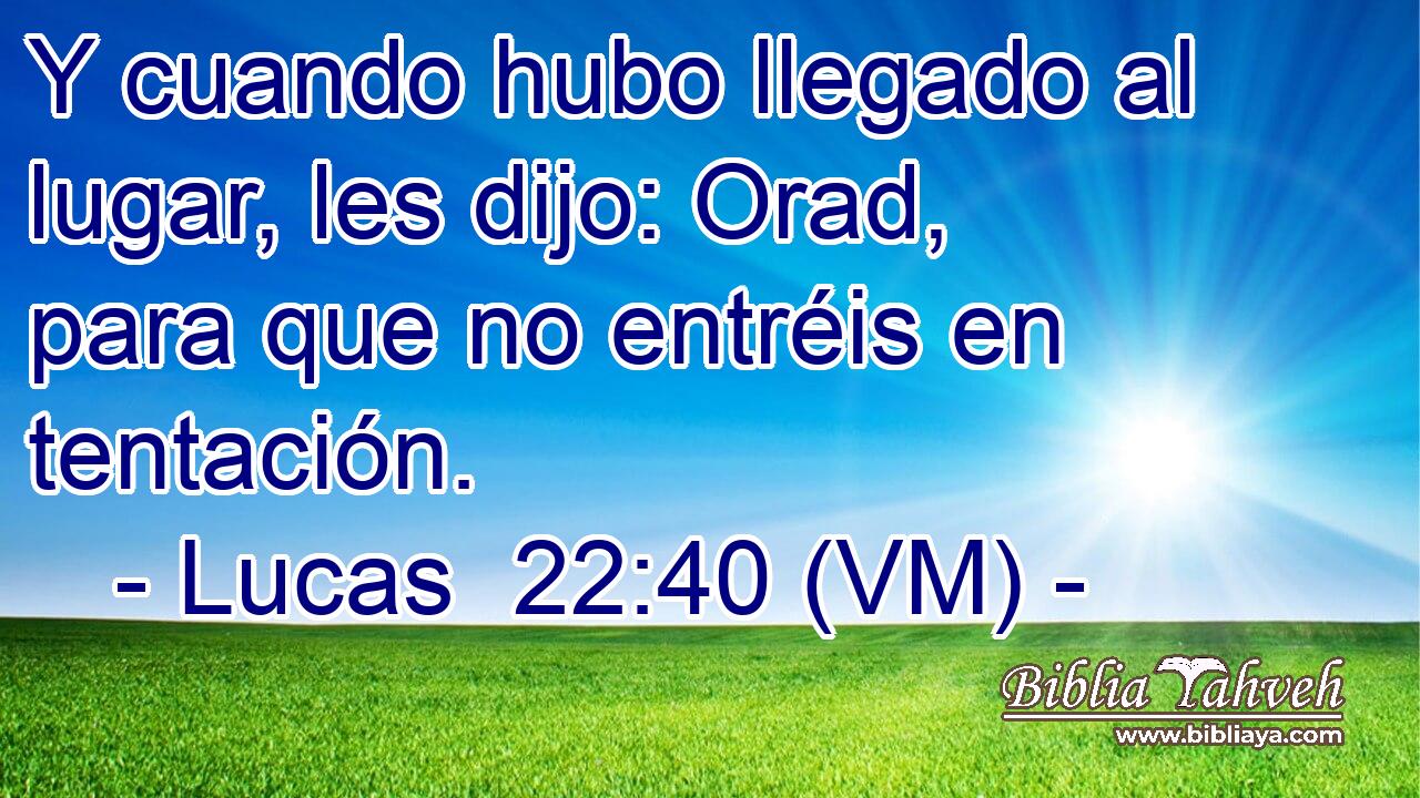  Y cuando hubo llegado al lugar, les dijo: Orad, para que no entréis en tentación. 