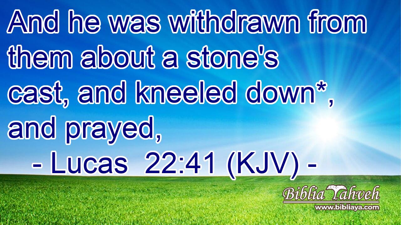 And he was withdrawn from them about a stone's cast, and kneeled down*, and prayed,